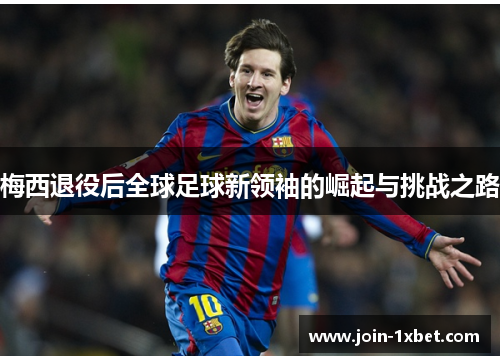 梅西退役后全球足球新领袖的崛起与挑战之路