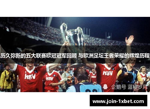 历久弥新的五大联赛欧冠冠军回顾 与欧洲足坛王者荣耀的辉煌历程