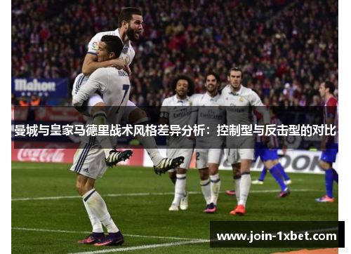 曼城与皇家马德里战术风格差异分析：控制型与反击型的对比