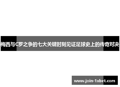 梅西与C罗之争的七大关键时刻见证足球史上的传奇对决