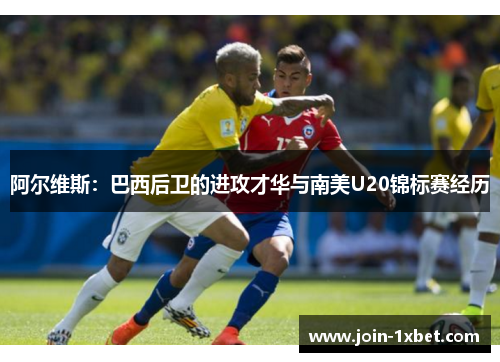 阿尔维斯：巴西后卫的进攻才华与南美U20锦标赛经历