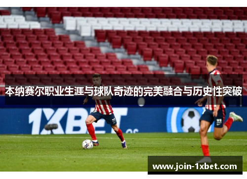 本纳赛尔职业生涯与球队奇迹的完美融合与历史性突破