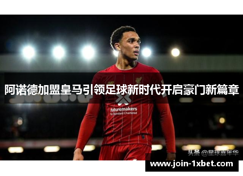 阿诺德加盟皇马引领足球新时代开启豪门新篇章