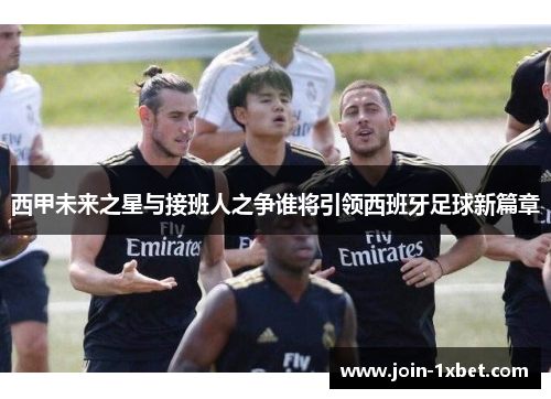 西甲未来之星与接班人之争谁将引领西班牙足球新篇章