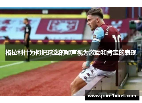 格拉利什为何把球迷的嘘声视为激励和肯定的表现