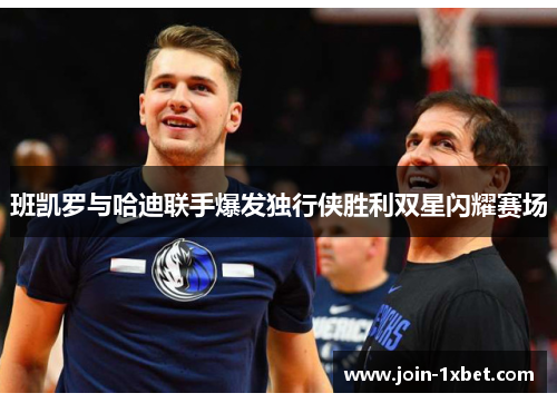 班凯罗与哈迪联手爆发独行侠胜利双星闪耀赛场