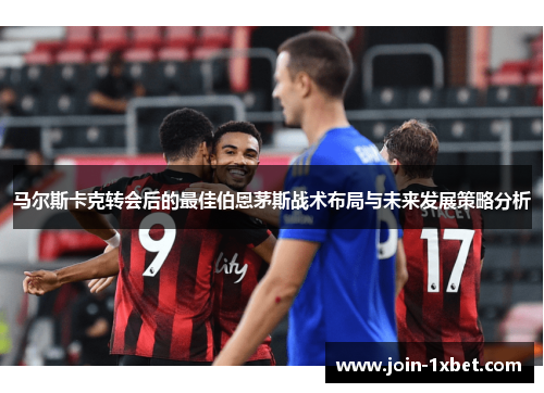 马尔斯卡克转会后的最佳伯恩茅斯战术布局与未来发展策略分析