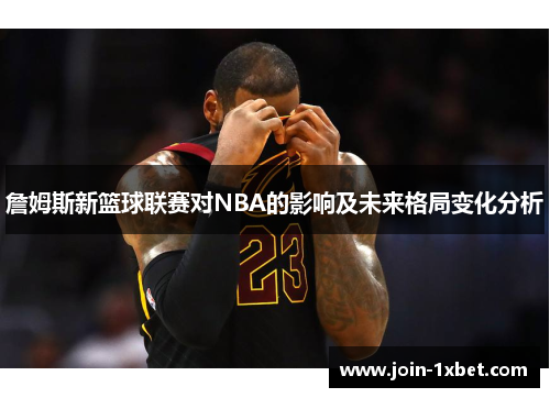 詹姆斯新篮球联赛对NBA的影响及未来格局变化分析