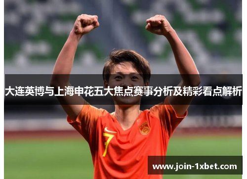 大连英博与上海申花五大焦点赛事分析及精彩看点解析
