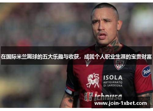 在国际米兰踢球的五大乐趣与收获，成就个人职业生涯的宝贵财富