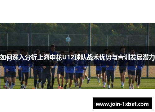 如何深入分析上海申花U12球队战术优势与青训发展潜力
