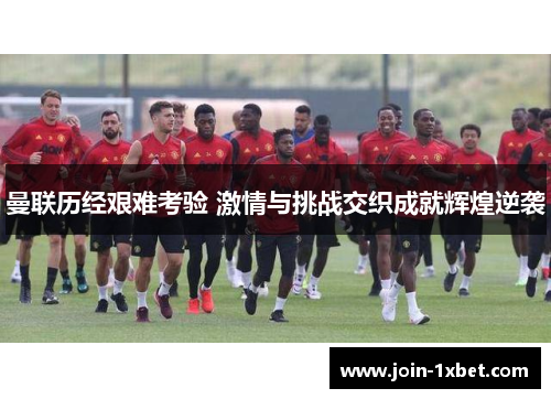 曼联历经艰难考验 激情与挑战交织成就辉煌逆袭