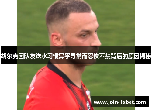 胡尔克因队友饮水习惯异乎寻常而忍俊不禁背后的原因揭秘