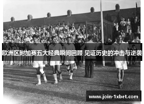 欧洲区附加赛五大经典瞬间回顾 见证历史的冲击与逆袭