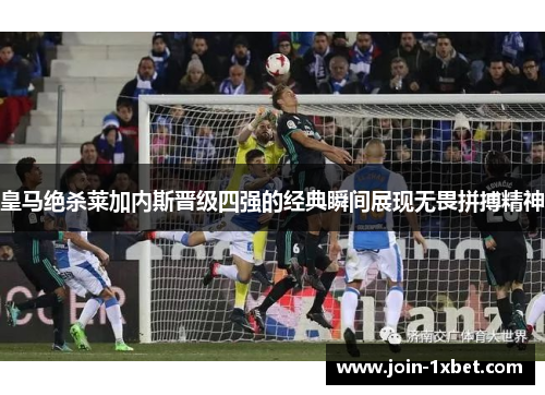 皇马绝杀莱加内斯晋级四强的经典瞬间展现无畏拼搏精神