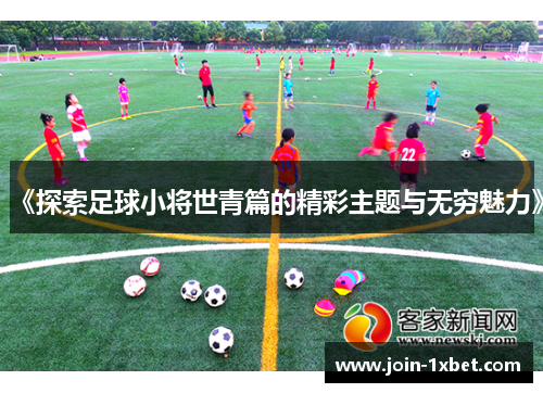 《探索足球小将世青篇的精彩主题与无穷魅力》