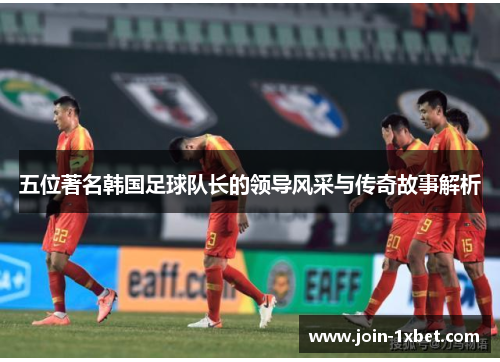 五位著名韩国足球队长的领导风采与传奇故事解析