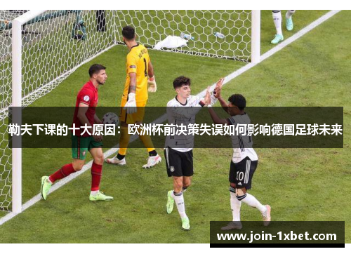 勒夫下课的十大原因：欧洲杯前决策失误如何影响德国足球未来