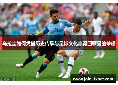 乌拉圭如何凭借历史传承与足球文化赢得四颗星的荣耀 乌拉圭如何凭借历史传承与足球文化赢得四颗星的荣耀
