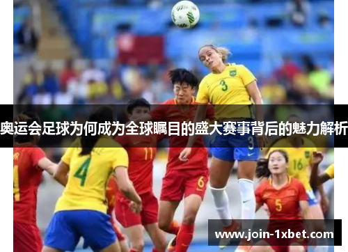 奥运会足球为何成为全球瞩目的盛大赛事背后的魅力解析 奥运会足球为何成为全球瞩目的盛大赛事背后的魅力解析