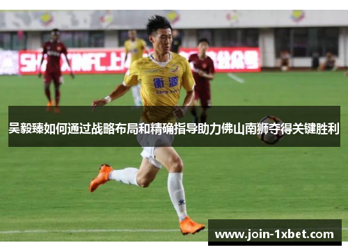吴毅臻如何通过战略布局和精确指导助力佛山南狮夺得关键胜利