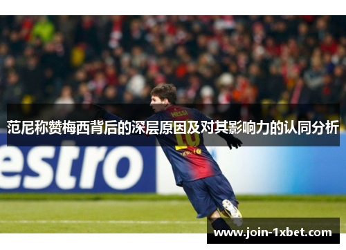 范尼称赞梅西背后的深层原因及对其影响力的认同分析 范尼称赞梅西背后的深层原因及对其影响力的认同分析