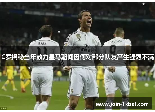 C罗揭秘当年效力皇马期间因何对部分队友产生强烈不满 C罗揭秘当年效力皇马期间因何对部分队友产生强烈不满