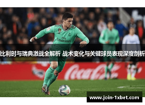 比利时与瑞典激战全解析 战术变化与关键球员表现深度剖析