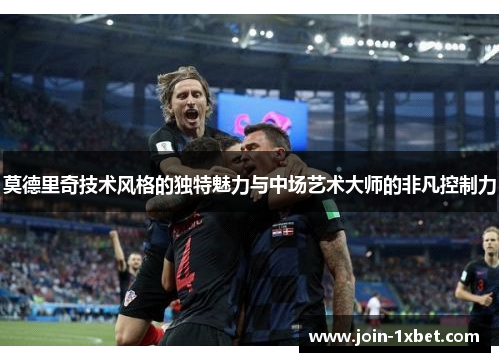 莫德里奇技术风格的独特魅力与中场艺术大师的非凡控制力