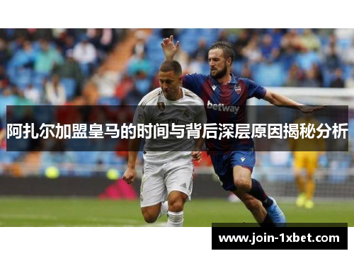 阿扎尔加盟皇马的时间与背后深层原因揭秘分析