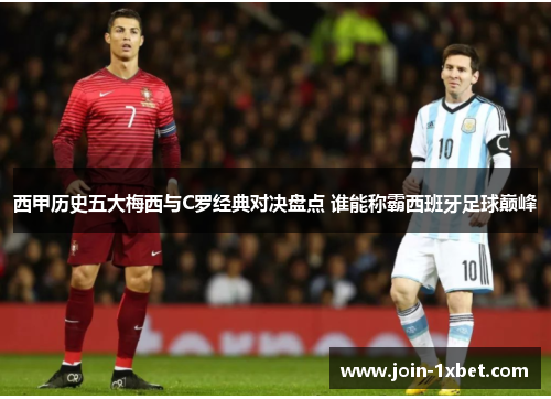 西甲历史五大梅西与C罗经典对决盘点 谁能称霸西班牙足球巅峰