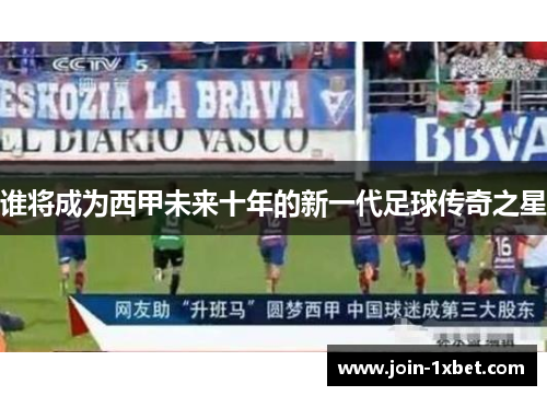 谁将成为西甲未来十年的新一代足球传奇之星 谁将成为西甲未来十年的新一代足球传奇之星
