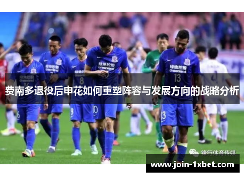 费南多退役后申花如何重塑阵容与发展方向的战略分析 费南多退役后申花如何重塑阵容与发展方向的战略分析