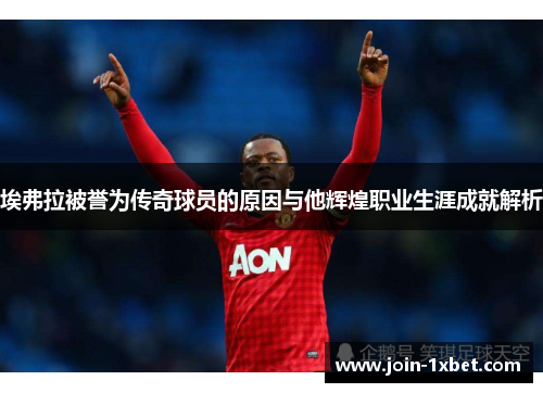 埃弗拉被誉为传奇球员的原因与他辉煌职业生涯成就解析 埃弗拉被誉为传奇球员的原因与他辉煌职业生涯成就解析