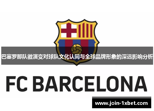 巴塞罗那队徽演变对球队文化认同与全球品牌形象的深远影响分析 巴塞罗那队徽演变对球队文化认同与全球品牌形象的深远影响分析