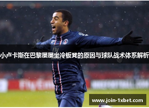 小卢卡斯在巴黎屡屡坐冷板凳的原因与球队战术体系解析