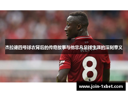杰拉德四号球衣背后的传奇故事与他非凡足球生涯的深刻意义