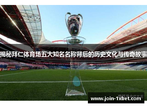 揭秘拜仁体育场五大知名名称背后的历史文化与传奇故事 揭秘拜仁体育场五大知名名称背后的历史文化与传奇故事