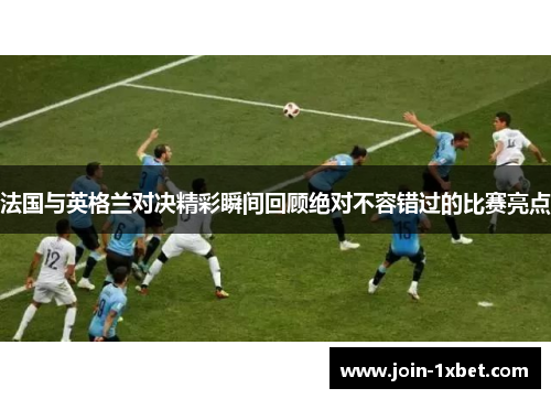 法国与英格兰对决精彩瞬间回顾绝对不容错过的比赛亮点