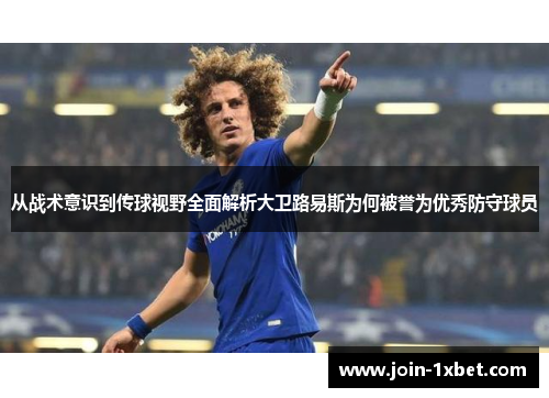 从战术意识到传球视野全面解析大卫路易斯为何被誉为优秀防守球员