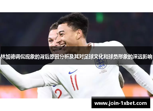 林加德调侃现象的背后原因分析及其对足球文化和球员形象的深远影响