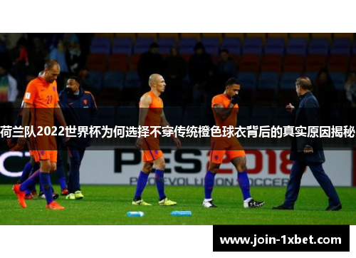 荷兰队2022世界杯为何选择不穿传统橙色球衣背后的真实原因揭秘 荷兰队2022世界杯为何选择不穿传统橙色球衣背后的真实原因揭秘