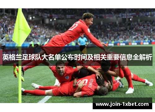 英格兰足球队大名单公布时间及相关重要信息全解析 英格兰足球队大名单公布时间及相关重要信息全解析