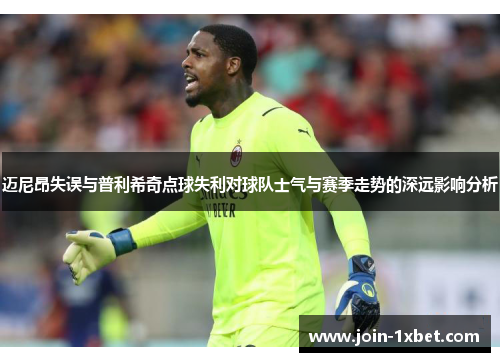 迈尼昂失误与普利希奇点球失利对球队士气与赛季走势的深远影响分析