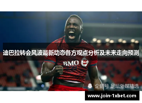 迪巴拉转会风波最新动态各方观点分析及未来走向预测