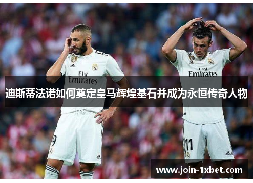 迪斯蒂法诺如何奠定皇马辉煌基石并成为永恒传奇人物 迪斯蒂法诺如何奠定皇马辉煌基石并成为永恒传奇人物